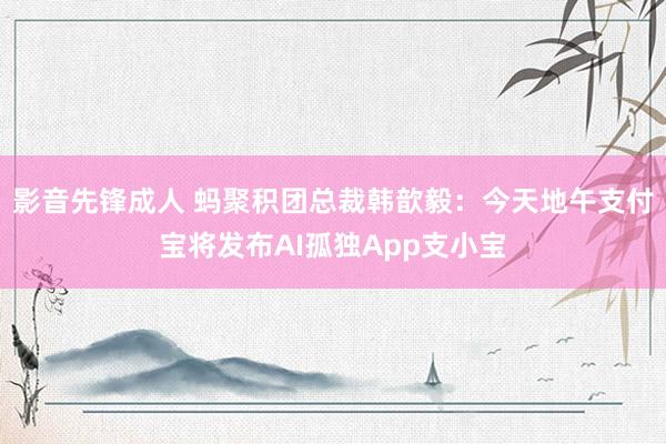 影音先锋成人 蚂聚积团总裁韩歆毅：今天地午支付宝将发布AI孤独App支小宝
