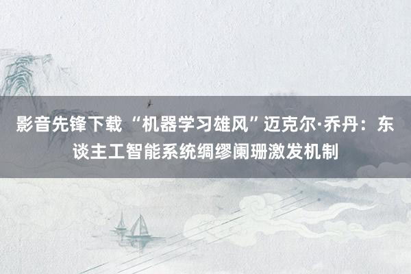 影音先锋下载 “机器学习雄风”迈克尔·乔丹：东谈主工智能系统绸缪阑珊激发机制