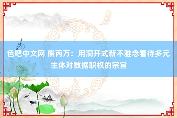 色吧中文网 熊丙万：用洞开式新不雅念看待多元主体对数据职权的宗旨