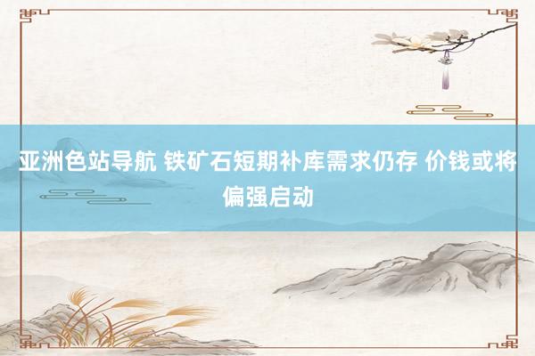亚洲色站导航 铁矿石短期补库需求仍存 价钱或将偏强启动