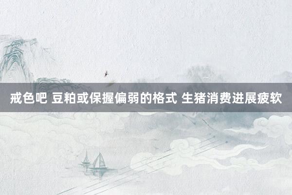 戒色吧 豆粕或保握偏弱的格式 生猪消费进展疲软