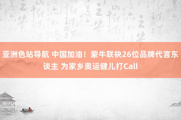 亚洲色站导航 中国加油！蒙牛联袂26位品牌代言东谈主 为家乡奥运健儿打Call