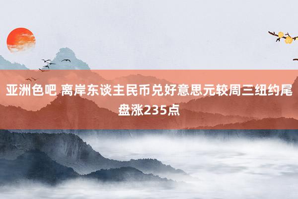 亚洲色吧 离岸东谈主民币兑好意思元较周三纽约尾盘涨235点