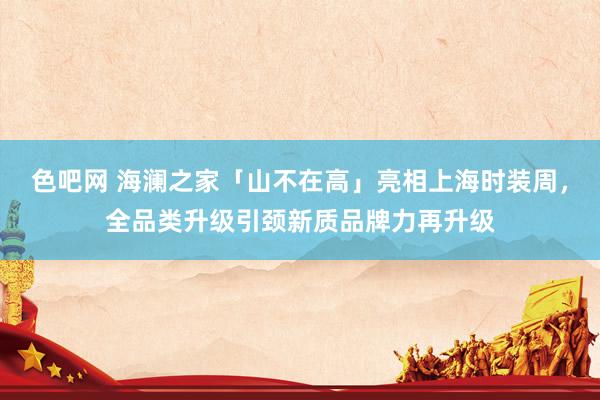 色吧网 海澜之家「山不在高」亮相上海时装周，全品类升级引颈新质品牌力再升级
