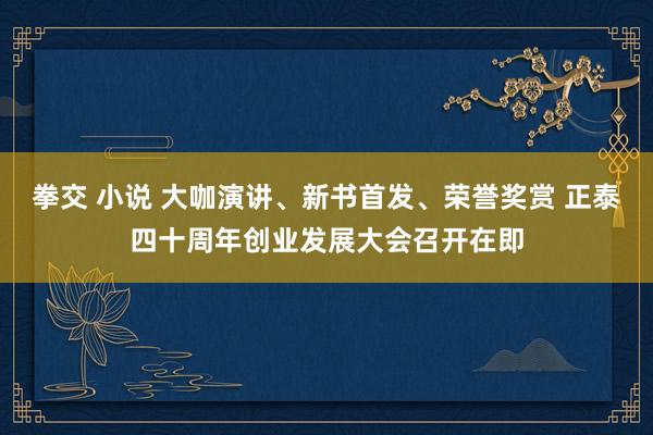 拳交 小说 大咖演讲、新书首发、荣誉奖赏 正泰四十周年创业发展大会召开在即