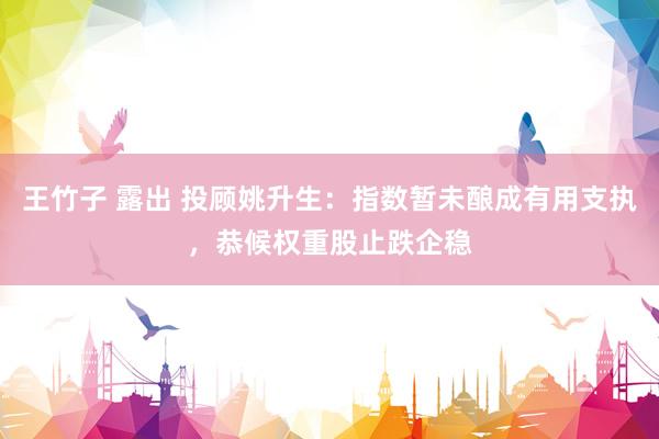 王竹子 露出 投顾姚升生：指数暂未酿成有用支执，恭候权重股止跌企稳