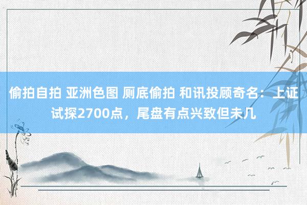 偷拍自拍 亚洲色图 厕底偷拍 和讯投顾奇名：上证试探2700点，尾盘有点兴致但未几