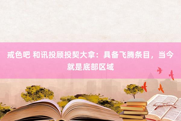 戒色吧 和讯投顾投契大拿：具备飞腾条目，当今就是底部区域