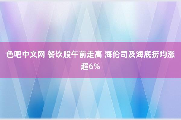 色吧中文网 餐饮股午前走高 海伦司及海底捞均涨超6%