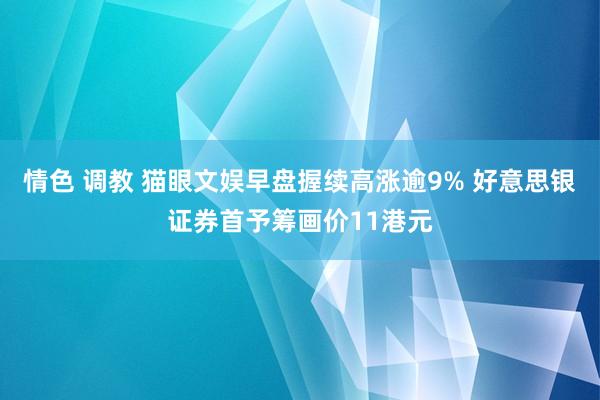 情色 调教 猫眼文娱早盘握续高涨逾9% 好意思银证券首予筹画价11港元