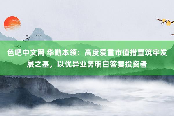 色吧中文网 华勤本领：高度爱重市值措置筑牢发展之基，以优异业务明白答复投资者