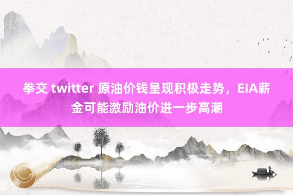 拳交 twitter 原油价钱呈现积极走势，EIA薪金可能激励油价进一步高潮