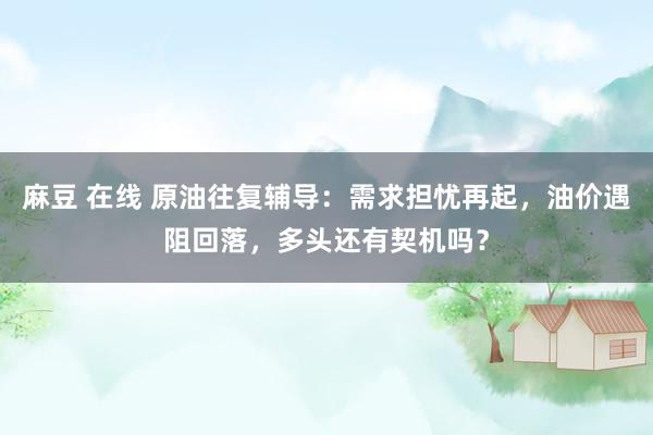 麻豆 在线 原油往复辅导：需求担忧再起，油价遇阻回落，多头还有契机吗？