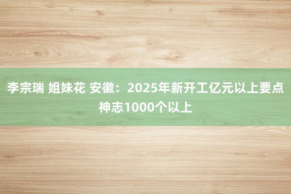 李宗瑞 姐妹花 安徽：2025年新开工亿元以上要点神志1000个以上