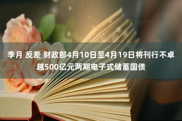 李月 反差 财政部4月10日至4月19日将刊行不卓越500亿元两期电子式储蓄国债
