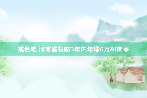 戒色吧 河南省权略3年内年增6万AI岗亭