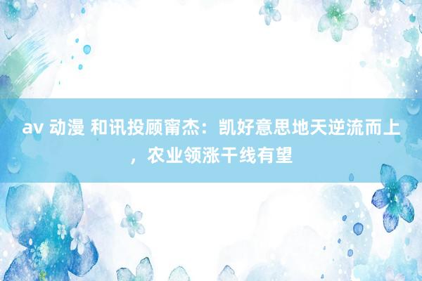 av 动漫 和讯投顾甯杰：凯好意思地天逆流而上，农业领涨干线有望