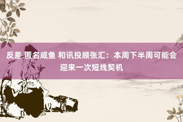 反差 匿名咸鱼 和讯投顾张汇：本周下半周可能会迎来一次短线契机