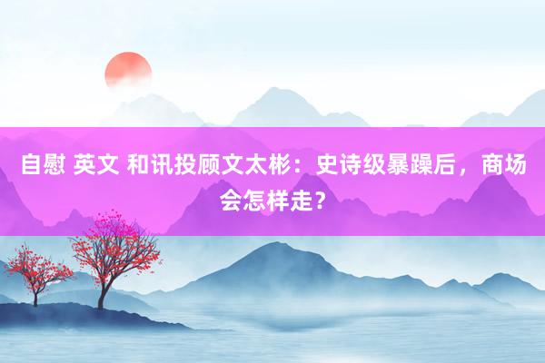 自慰 英文 和讯投顾文太彬：史诗级暴躁后，商场会怎样走？